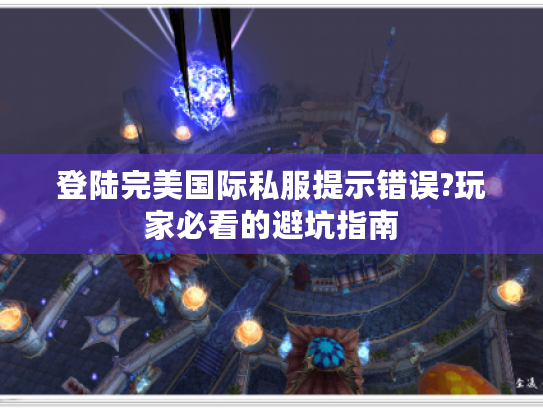 登陆完美国际私服提示错误?玩家必看的避坑指南 登陆完美国际私服提示错误?玩家必看的避坑指南