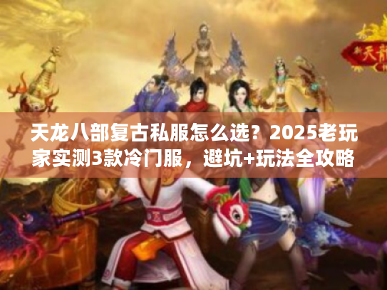 天龙八部复古私服怎么选?2025老玩家实测3款冷门服,避坑+玩法全攻略 天龙八部复古私服怎么选?2025老玩家实测3款冷门服,避坑+玩法全攻略