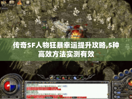 传奇SF人物狂暴幸运提升攻略,5种高效方法实测有效