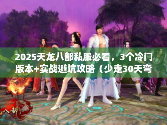 2025天龙八部私服必看，3个冷门版本+实战避坑攻略（少走30天弯路）