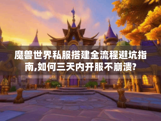 魔兽世界私服搭建全流程避坑指南,如何三天内开服不崩溃?
