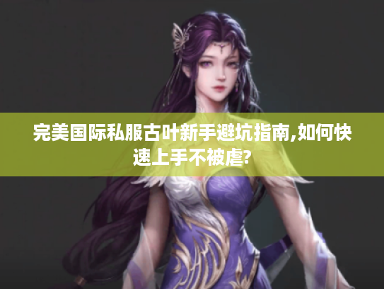 完美国际私服古叶新手避坑指南,如何快速上手不被虐?
