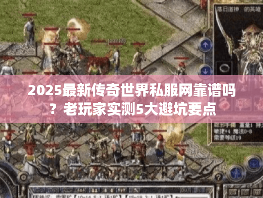 2025最新传奇世界私服网靠谱吗？老玩家实测5大避坑要点