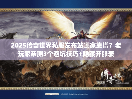 2025传奇世界私服发布站哪家靠谱？老玩家亲测3个避坑技巧+隐藏开服表