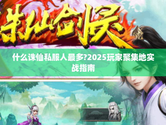 什么诛仙私服人最多?2025玩家聚集地实战指南