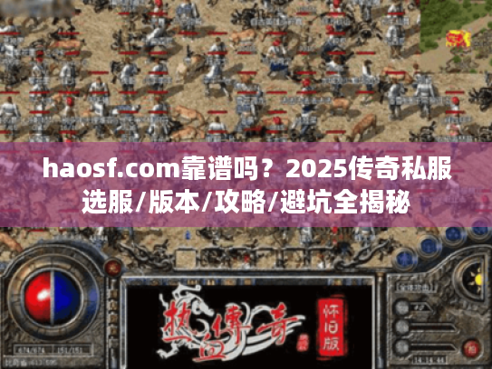 haosf.com靠谱吗？2025传奇私服选服/版本/攻略/避坑全揭秘