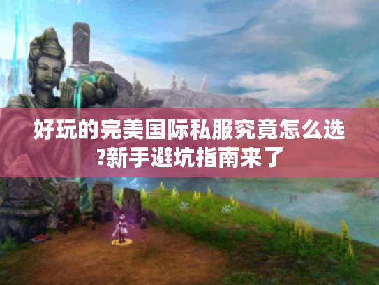 好玩的完美国际私服究竟怎么选?新手避坑指南来了