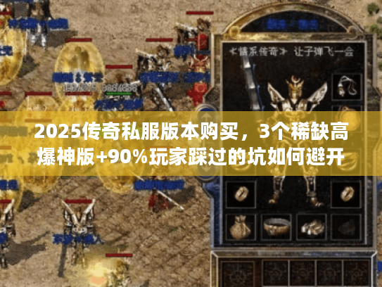 2025传奇私服版本购买，3个稀缺高爆神版+90%玩家踩过的坑如何避开？