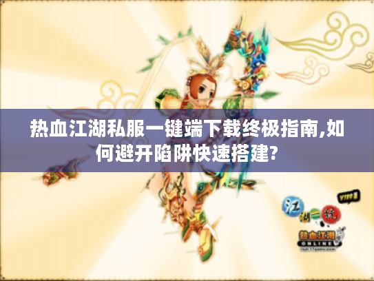 热血江湖私服一键端下载终极指南,如何避开陷阱快速搭建?