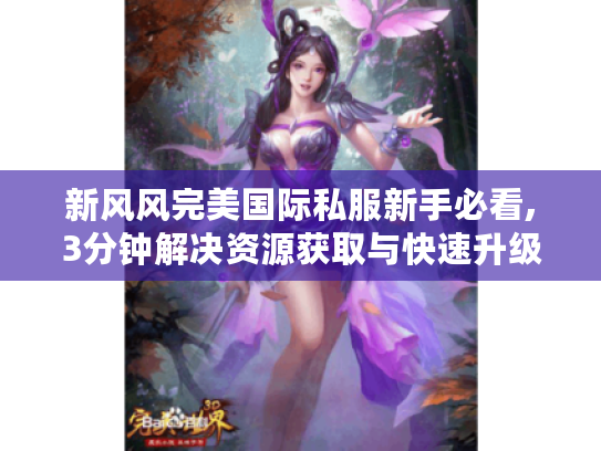 新风风完美国际私服新手必看,3分钟解决资源获取与快速升级难题