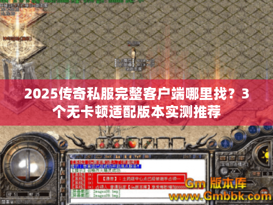 2025传奇私服完整客户端哪里找？3个无卡顿适配版本实测推荐