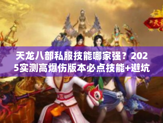 天龙八部私服技能哪家强？2025实测高爆伤版本必点技能+避坑指南
