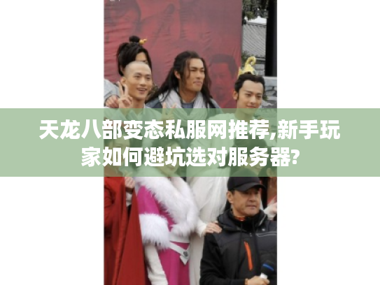天龙八部变态私服网推荐,新手玩家如何避坑选对服务器?