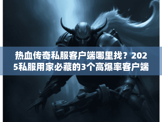 热血传奇私服客户端哪里找？2025私服用家必藏的3个高爆率客户端实测