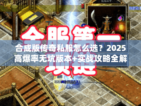 合成版传奇私服怎么选？2025高爆率无坑版本+实战攻略全解析