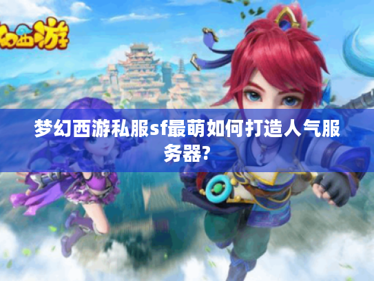 梦幻西游私服sf最萌如何打造人气服务器?