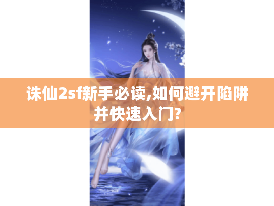 诛仙2sf新手必读,如何避开陷阱并快速入门?