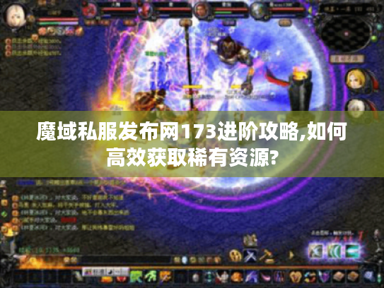 魔域私服发布网173进阶攻略,如何高效获取稀有资源?