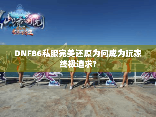 DNF86私服完美还原为何成为玩家终极追求?