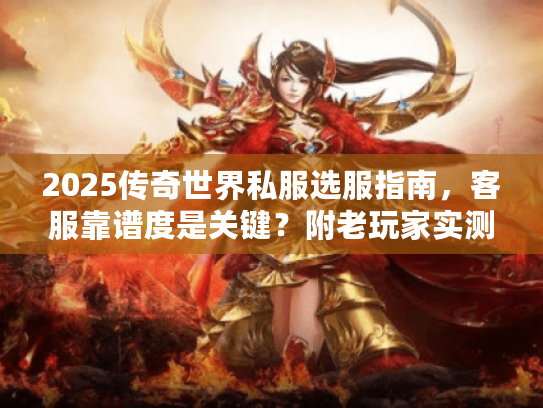 2025传奇世界私服选服指南，客服靠谱度是关键？附老玩家实测避坑案例
