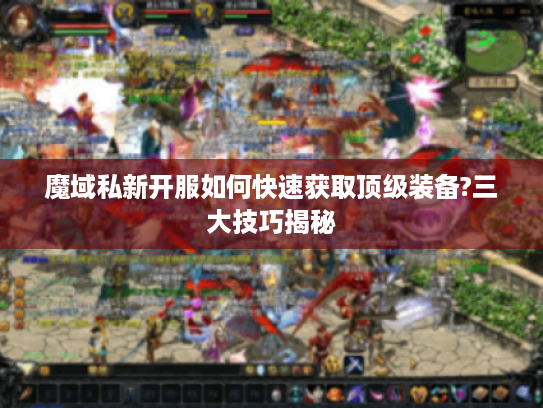 魔域私新开服如何快速获取顶级装备?三大技巧揭秘 魔域私新开服如何快速获取顶级装备?三大技巧揭秘