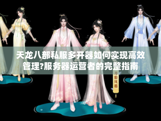 天龙八部私服多开器如何实现高效管理?服务器运营者的完整指南