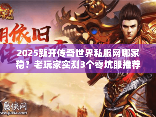 2025新开传奇世界私服网哪家稳？老玩家实测3个零坑服推荐