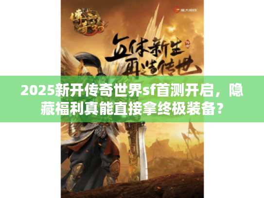 2025新开传奇世界sf首测开启，隐藏福利真能直接拿终极装备？
