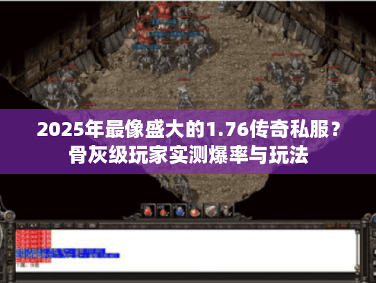 2025年最像盛大的1.76传奇私服？骨灰级玩家实测爆率与玩法