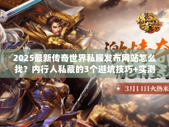 2025最新传奇世界私服发布网站怎么找？内行人私藏的3个避坑技巧+实测高爆服推荐