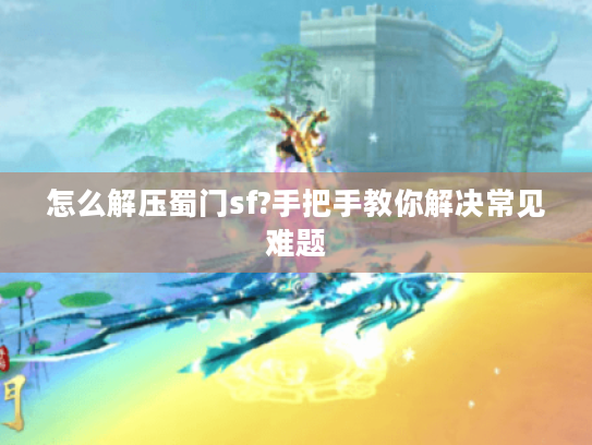 怎么解压蜀门sf?手把手教你解决常见难题