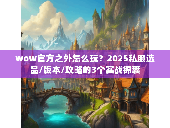 wow官方之外怎么玩?2025私服选品/版本/攻略的3个实战锦囊 wow官方之外怎么玩?2025私服选品/版本/攻略的3个实战锦囊