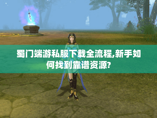 蜀门端游私服下载全流程,新手如何找到靠谱资源?