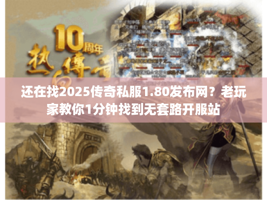 还在找2025传奇私服1.80发布网?老玩家教你1分钟找到无套路开服站 还在找2025传奇私服1.80发布网?老玩家教你1分钟找到无套路开服站