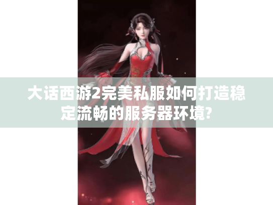 大话西游2完美私服如何打造稳定流畅的服务器环境?