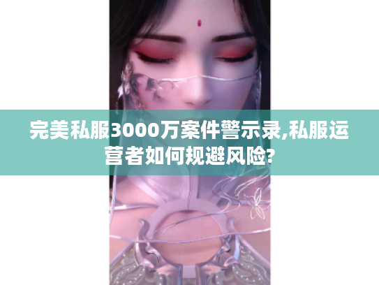 完美私服3000万案件警示录,私服运营者如何规避风险?