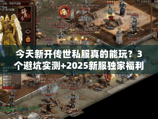 今天新开传世私服真的能玩？3个避坑实测+2025新服独家福利入口