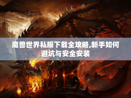 魔兽世界私服下载全攻略,新手如何避坑与安全安装