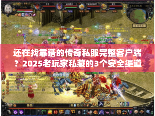 还在找靠谱的传奇私服完整客户端？2025老玩家私藏的3个安全渠道