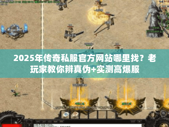 2025年传奇私服官方网站哪里找？老玩家教你辨真伪+实测高爆服