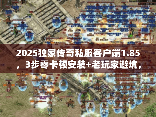 2025独家传奇私服客户端1.85，3步零卡顿安装+老玩家避坑，必存！