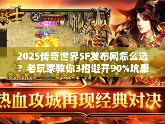 2025传奇世界SF发布网怎么选？老玩家教你3招避开90%坑服（附实测平台）