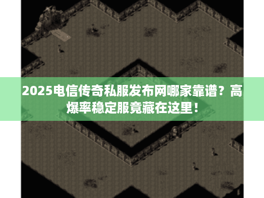 2025电信传奇私服发布网哪家靠谱？高爆率稳定服竟藏在这里！