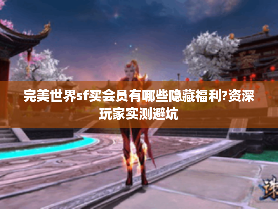 完美世界sf买会员有哪些隐藏福利?资深玩家实测避坑