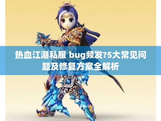 热血江湖私服 bug频发?5大常见问题及修复方案全解析