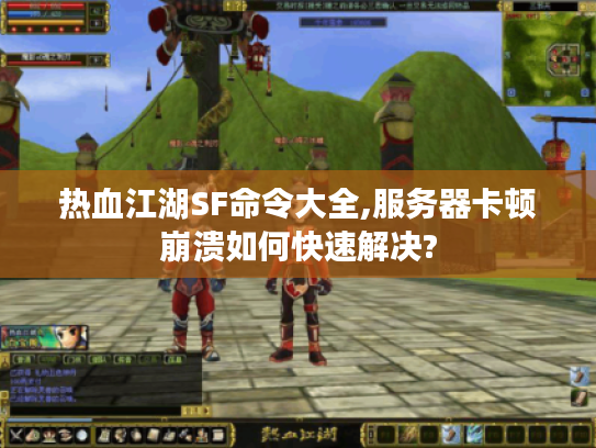 热血江湖SF命令大全,服务器卡顿崩溃如何快速解决?