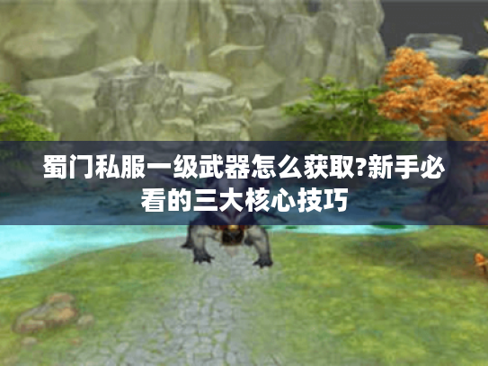 蜀门私服一级武器怎么获取?新手必看的三大核心技巧
