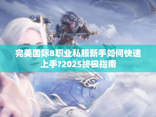 完美国际8职业私服新手如何快速上手?2025终极指南