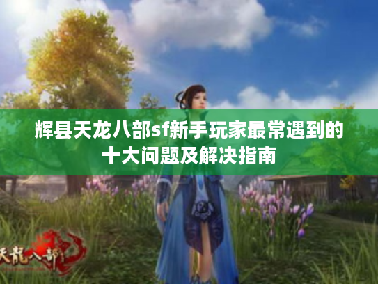 辉县天龙八部sf新手玩家最常遇到的十大问题及解决指南