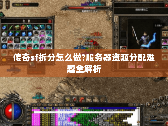 传奇sf拆分怎么做?服务器资源分配难题全解析